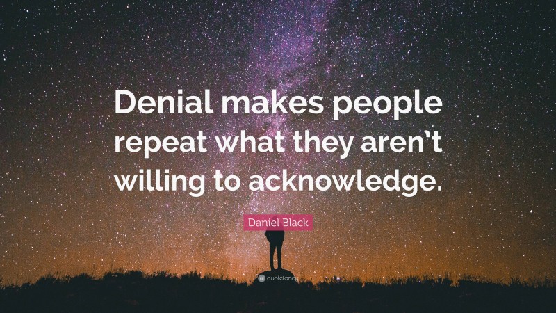 Daniel Black Quote: “Denial makes people repeat what they aren’t willing to acknowledge.”