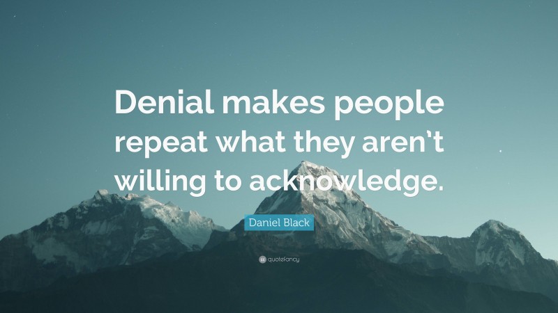 Daniel Black Quote: “Denial makes people repeat what they aren’t willing to acknowledge.”