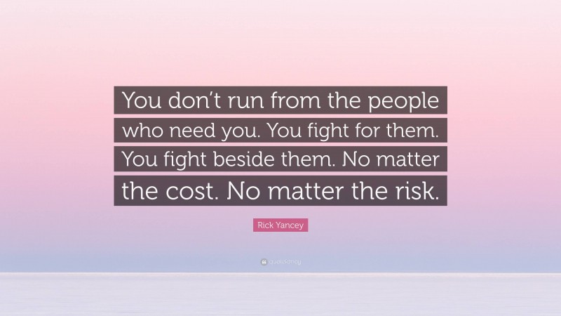 Rick Yancey Quote: “You don’t run from the people who need you. You fight for them. You fight beside them. No matter the cost. No matter the risk.”