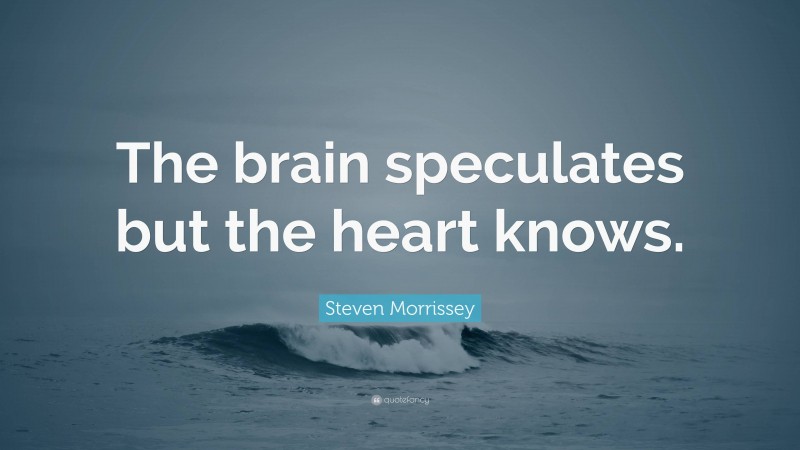 Steven Morrissey Quote: “The brain speculates but the heart knows.”