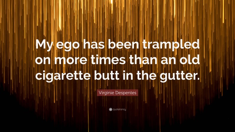 Virginie Despentes Quote: “My ego has been trampled on more times than an old cigarette butt in the gutter.”