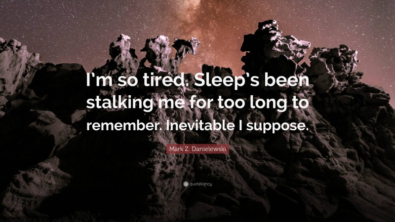 Mark Z. Danielewski Quote: “I’m so tired. Sleep’s been stalking me for too long to remember. Inevitable I suppose.”