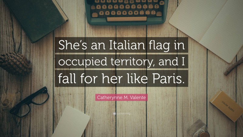 Catherynne M. Valente Quote: “She’s an Italian flag in occupied territory, and I fall for her like Paris.”