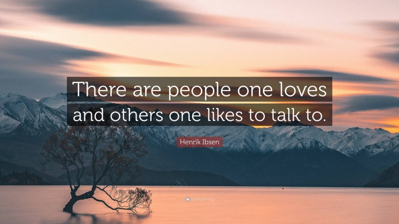 Henrik Ibsen Quote: “There are people one loves and others one likes to talk to.”