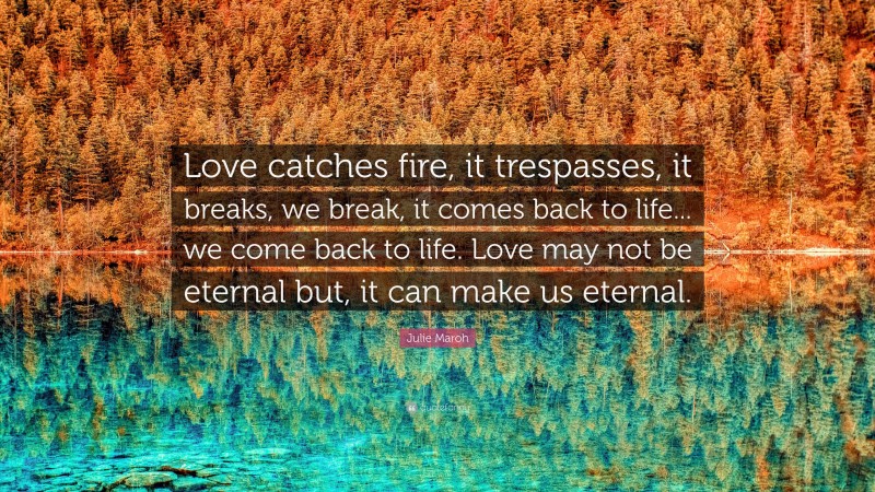 Julie Maroh Quote: “Love catches fire, it trespasses, it breaks, we break, it comes back to life... we come back to life. Love may not be eternal but, it can make us eternal.”