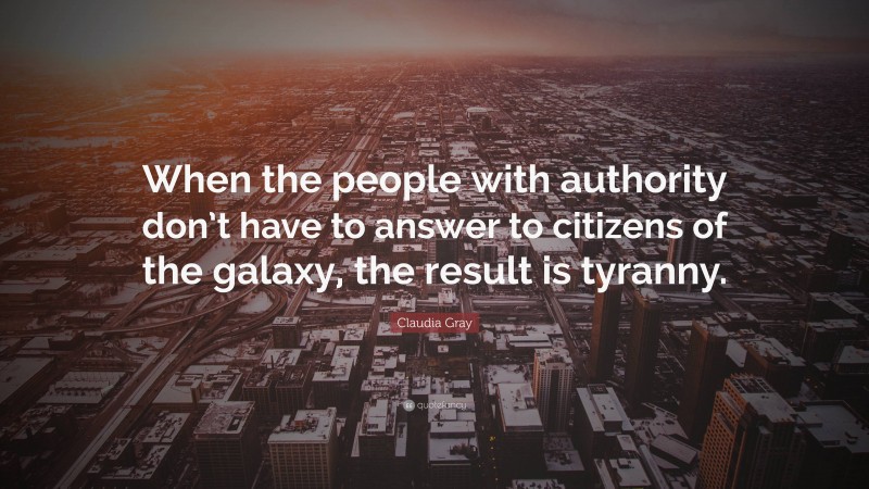 Claudia Gray Quote: “When the people with authority don’t have to answer to citizens of the galaxy, the result is tyranny.”