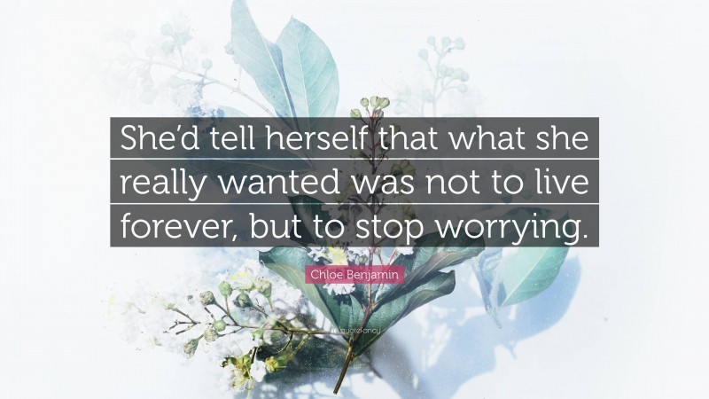 Chloe Benjamin Quote: “She’d tell herself that what she really wanted was not to live forever, but to stop worrying.”