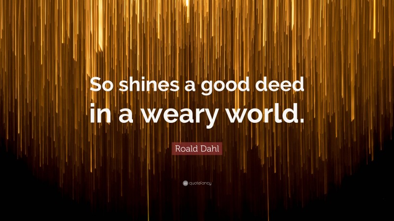 Roald Dahl Quote: “So shines a good deed in a weary world.”
