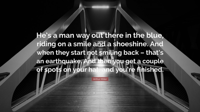 Arthur Miller Quote: “He’s a man way out there in the blue, riding on a smile and a shoeshine. And when they start not smiling back – that’s an earthquake. And then you get a couple of spots on your hat, and you’re finished.”