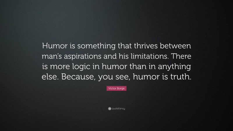 Victor Borge Quote: “Humor is something that thrives between man’s aspirations and his limitations. There is more logic in humor than in anything else. Because, you see, humor is truth.”