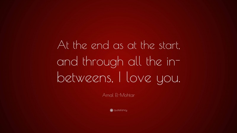 Amal El-Mohtar Quote: “At the end as at the start, and through all the in-betweens, I love you.”