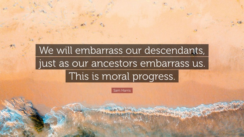 Sam Harris Quote: “We will embarrass our descendants, just as our ancestors embarrass us. This is moral progress.”