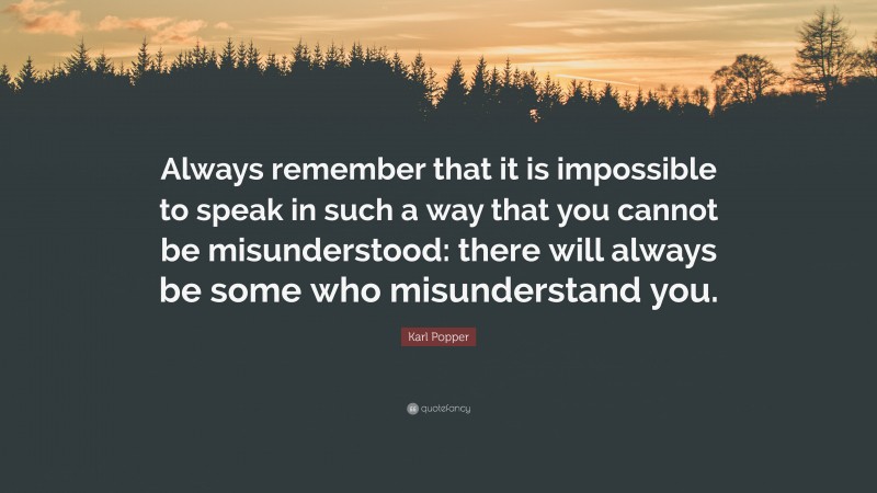 Karl Popper Quote: “Always remember that it is impossible to speak in such a way that you cannot be misunderstood: there will always be some who misunderstand you.”