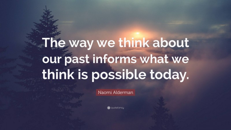 Naomi Alderman Quote: “The way we think about our past informs what we think is possible today.”