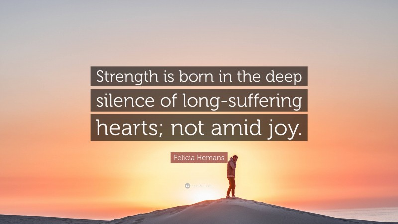 Felicia Hemans Quote: “Strength is born in the deep silence of long-suffering hearts; not amid joy.”