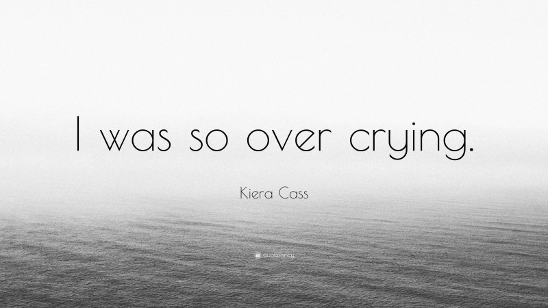 Kiera Cass Quote: “I was so over crying.”