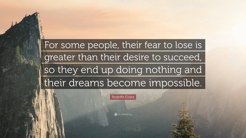 Rodolfo Costa Quote: “For some people, their fear to lose is greater than their desire to succeed, so they end up doing nothing and their dreams become impossible.”