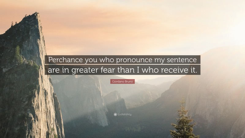 Giordano Bruno Quote: “Perchance you who pronounce my sentence are in greater fear than I who receive it.”