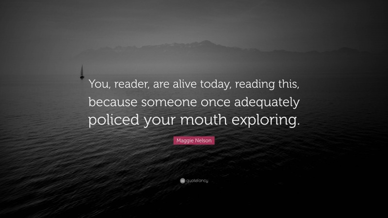 Maggie Nelson Quote: “You, reader, are alive today, reading this, because someone once adequately policed your mouth exploring.”