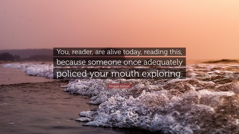 Maggie Nelson Quote: “You, reader, are alive today, reading this, because someone once adequately policed your mouth exploring.”