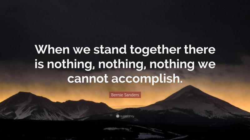 Bernie Sanders Quote: “When we stand together there is nothing, nothing, nothing we cannot accomplish.”