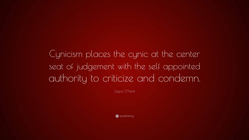 Jayce O'Neal Quote: “Cynicism places the cynic at the center seat of judgement with the self appointed authority to criticize and condemn.”