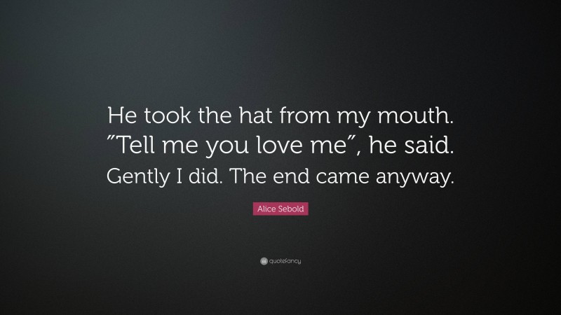 Alice Sebold Quote: “He took the hat from my mouth. ″Tell me you love me″, he said. Gently I did. The end came anyway.”