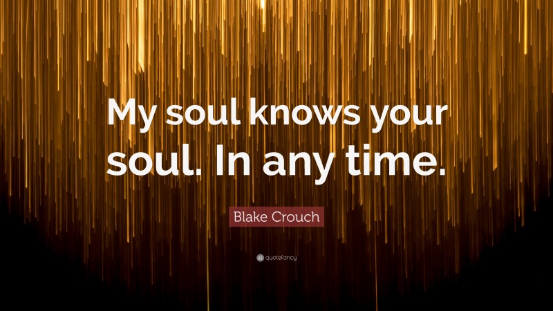 Blake Crouch Quote: “My soul knows your soul. In any time.”