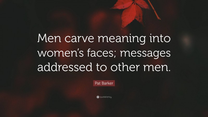 Pat Barker Quote: “Men carve meaning into women’s faces; messages addressed to other men.”