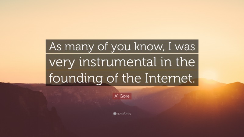 Al Gore Quote: “As many of you know, I was very instrumental in the founding of the Internet.”