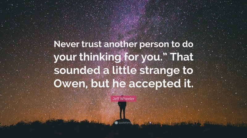 Jeff Wheeler Quote: “Never trust another person to do your thinking for you.” That sounded a little strange to Owen, but he accepted it.”