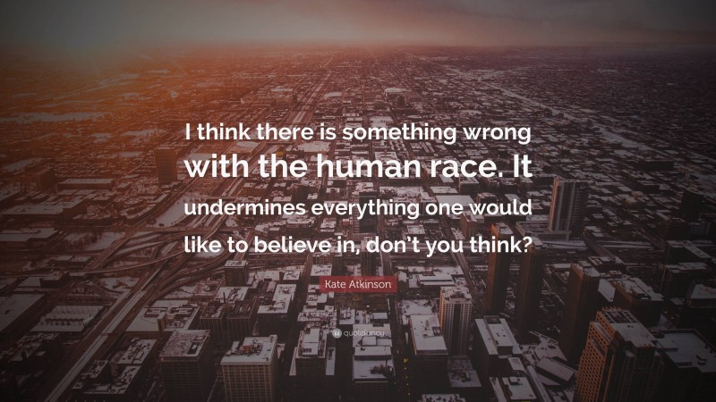 Kate Atkinson Quote: “I think there is something wrong with the human race. It undermines everything one would like to believe in, don’t you think?”