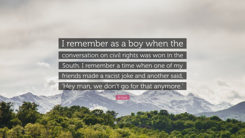 Al Gore Quote: “I remember as a boy when the conversation on civil rights was won in the South. I remember a time when one of my friends made a racist joke and another said, ‘Hey man, we don’t go for that anymore.’”