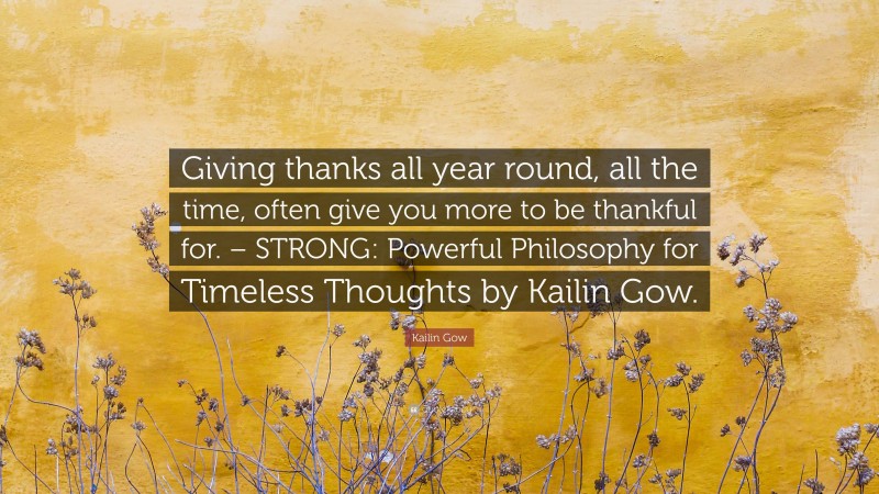 Kailin Gow Quote: “Giving thanks all year round, all the time, often give you more to be thankful for. – STRONG: Powerful Philosophy for Timeless Thoughts by Kailin Gow.”