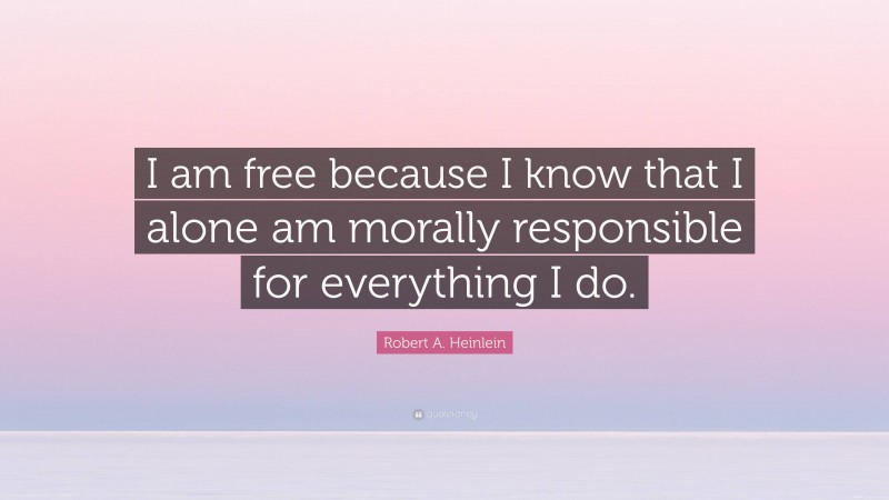 Robert A. Heinlein Quote: “I am free because I know that I alone am morally responsible for everything I do.”