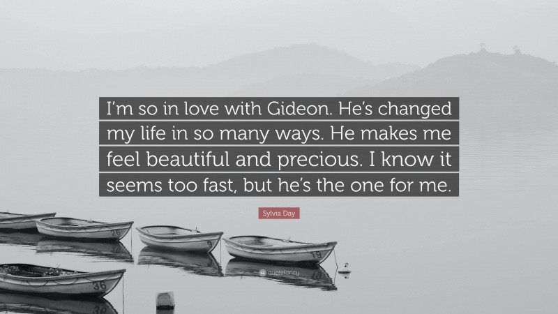 Sylvia Day Quote: “I’m so in love with Gideon. He’s changed my life in so many ways. He makes me feel beautiful and precious. I know it seems too fast, but he’s the one for me.”
