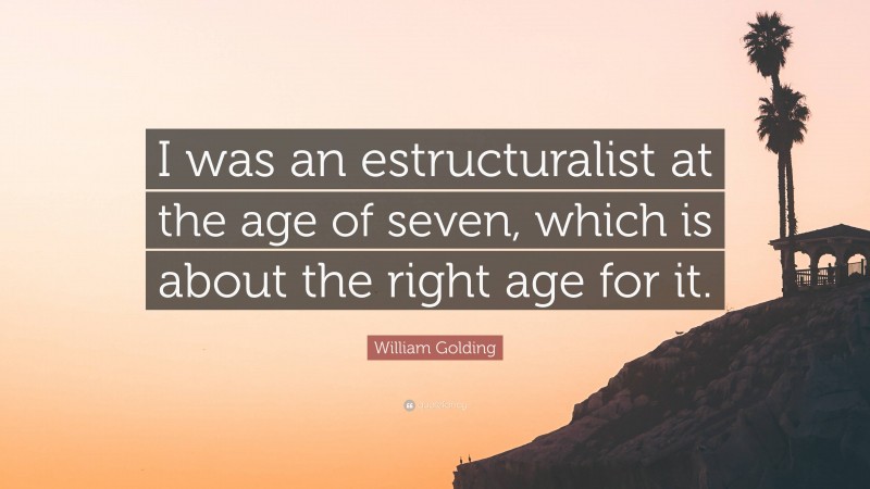 William Golding Quote: “I was an estructuralist at the age of seven, which is about the right age for it.”