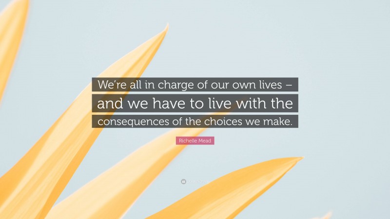Richelle Mead Quote: “We’re all in charge of our own lives – and we have to live with the consequences of the choices we make.”