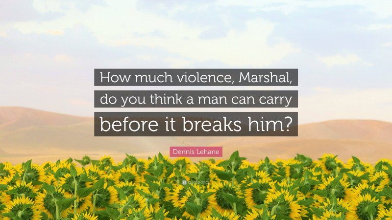 Dennis Lehane Quote: “How much violence, Marshal, do you think a man can carry before it breaks him?”