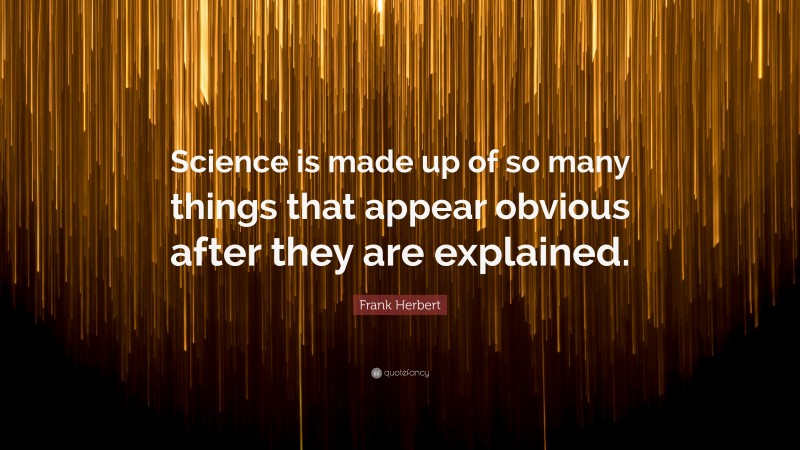 Frank Herbert Quote: “Science is made up of so many things that appear obvious after they are explained.”
