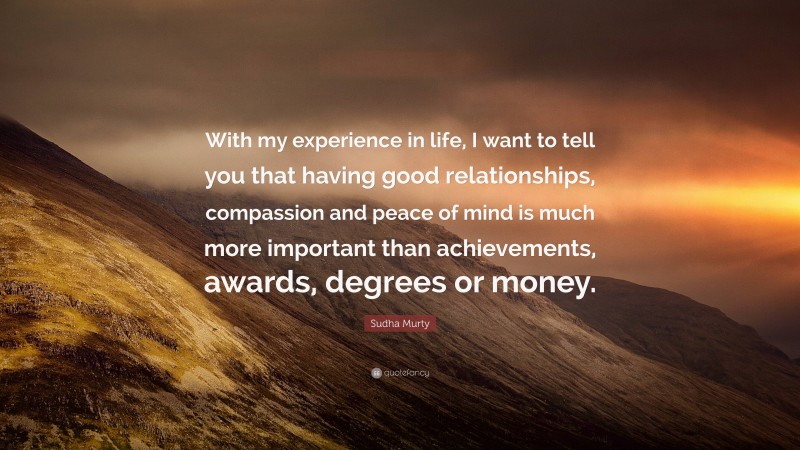 Sudha Murty Quote: “With my experience in life, I want to tell you that having good relationships, compassion and peace of mind is much more important than achievements, awards, degrees or money.”