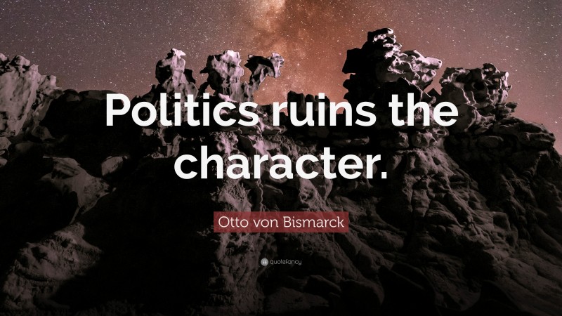 Otto von Bismarck Quote: “Politics ruins the character.”