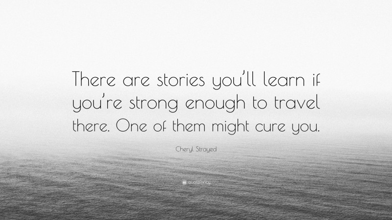 Cheryl Strayed Quote: “There are stories you’ll learn if you’re strong enough to travel there. One of them might cure you.”