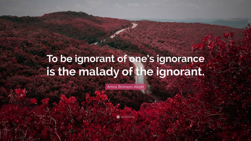 Amos Bronson Alcott Quote: “To be ignorant of one’s ignorance is the malady of the ignorant.”