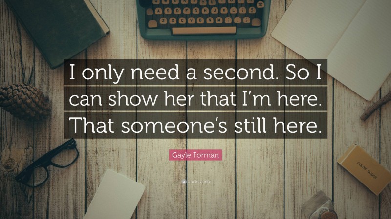 Gayle Forman Quote: “I only need a second. So I can show her that I’m here. That someone’s still here.”