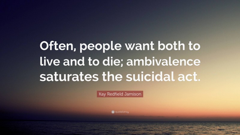 Kay Redfield Jamison Quote: “Often, people want both to live and to die; ambivalence saturates the suicidal act.”