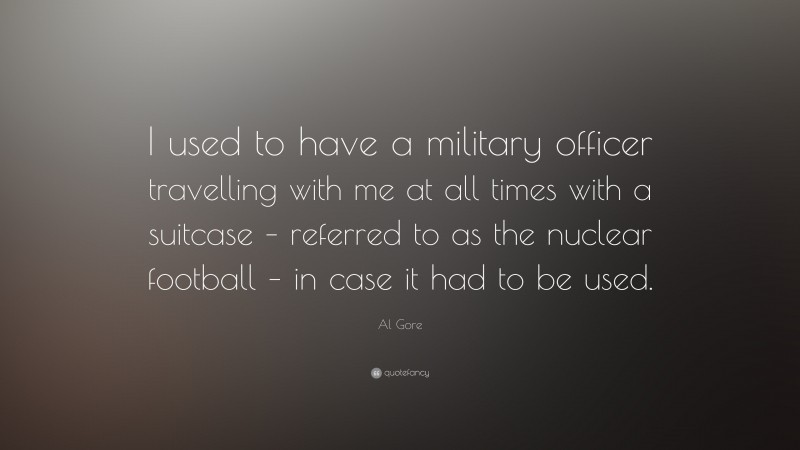 Al Gore Quote: “I used to have a military officer travelling with me at all times with a suitcase – referred to as the nuclear football – in case it had to be used.”