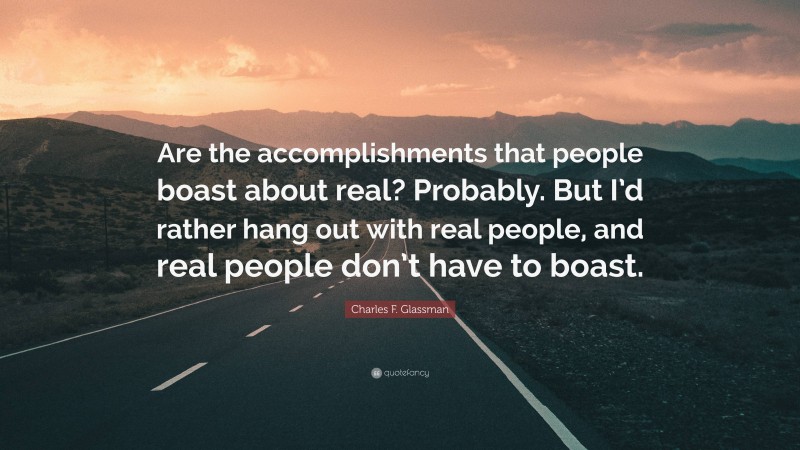 Charles F. Glassman Quote: “Are the accomplishments that people boast about real? Probably. But I’d rather hang out with real people, and real people don’t have to boast.”