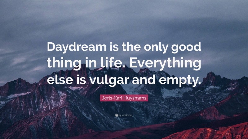 Joris-Karl Huysmans Quote: “Daydream is the only good thing in life. Everything else is vulgar and empty.”