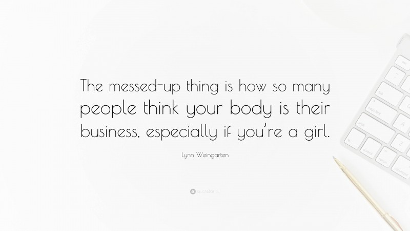 Lynn Weingarten Quote: “The messed-up thing is how so many people think your body is their business, especially if you’re a girl.”